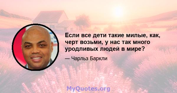 Если все дети такие милые, как, черт возьми, у нас так много уродливых людей в мире?