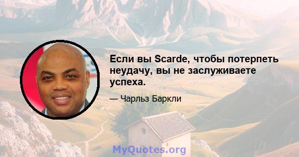 Если вы Scarde, чтобы потерпеть неудачу, вы не заслуживаете успеха.