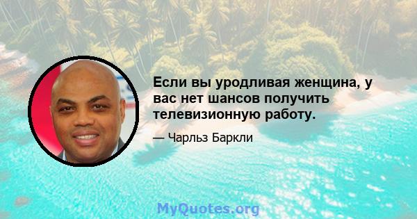 Если вы уродливая женщина, у вас нет шансов получить телевизионную работу.