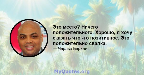 Это место? Ничего положительного. Хорошо, я хочу сказать что -то позитивное. Это положительно свалка.