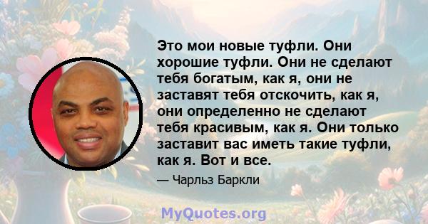 Это мои новые туфли. Они хорошие туфли. Они не сделают тебя богатым, как я, они не заставят тебя отскочить, как я, они определенно не сделают тебя красивым, как я. Они только заставит вас иметь такие туфли, как я. Вот и 