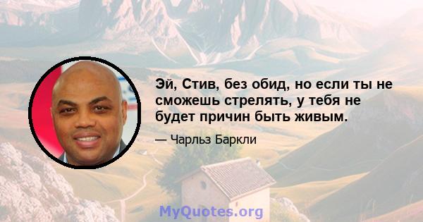 Эй, Стив, без обид, но если ты не сможешь стрелять, у тебя не будет причин быть живым.