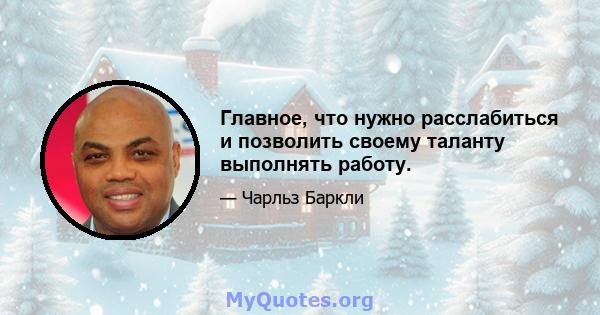 Главное, что нужно расслабиться и позволить своему таланту выполнять работу.