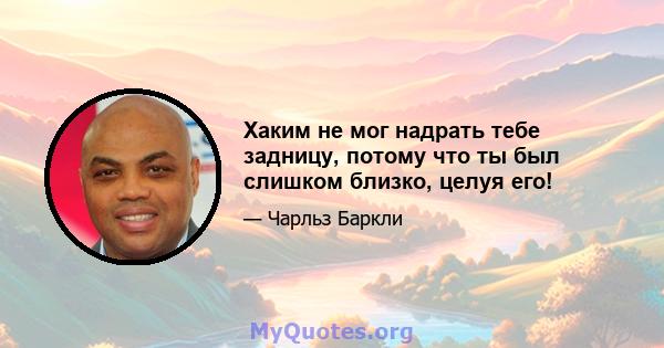 Хаким не мог надрать тебе задницу, потому что ты был слишком близко, целуя его!