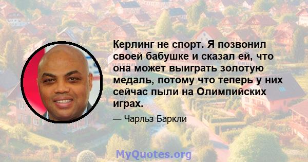 Керлинг не спорт. Я позвонил своей бабушке и сказал ей, что она может выиграть золотую медаль, потому что теперь у них сейчас пыли на Олимпийских играх.