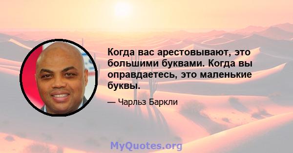 Когда вас арестовывают, это большими буквами. Когда вы оправдаетесь, это маленькие буквы.