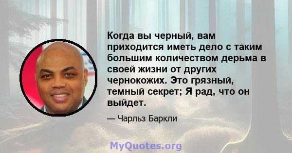 Когда вы черный, вам приходится иметь дело с таким большим количеством дерьма в своей жизни от других чернокожих. Это грязный, темный секрет; Я рад, что он выйдет.