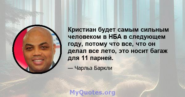 Кристиан будет самым сильным человеком в НБА в следующем году, потому что все, что он делал все лето, это носит багаж для 11 парней.