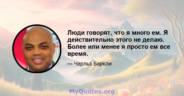 Люди говорят, что я много ем. Я действительно этого не делаю. Более или менее я просто ем все время.