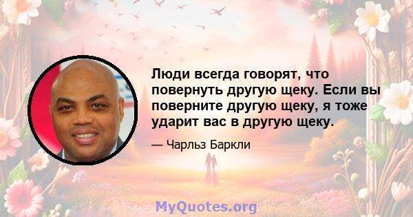 Люди всегда говорят, что повернуть другую щеку. Если вы поверните другую щеку, я тоже ударит вас в другую щеку.