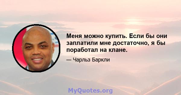 Меня можно купить. Если бы они заплатили мне достаточно, я бы поработал на клане.