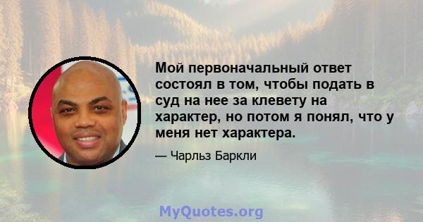 Мой первоначальный ответ состоял в том, чтобы подать в суд на нее за клевету на характер, но потом я понял, что у меня нет характера.