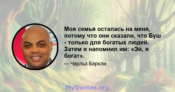 Моя семья осталась на меня, потому что они сказали, что Буш - только для богатых людей. Затем я напомнил им: «Эй, я богат».