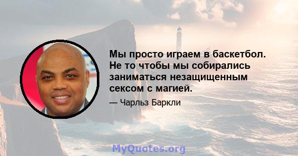 Мы просто играем в баскетбол. Не то чтобы мы собирались заниматься незащищенным сексом с магией.