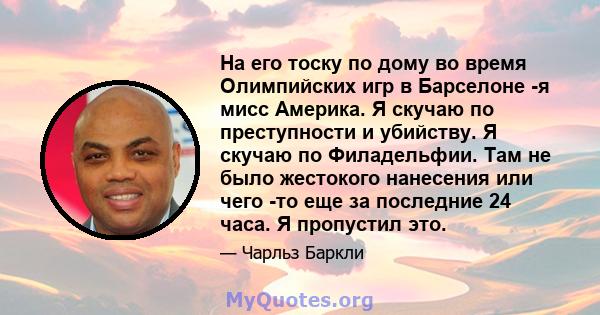 На его тоску по дому во время Олимпийских игр в Барселоне -я мисс Америка. Я скучаю по преступности и убийству. Я скучаю по Филадельфии. Там не было жестокого нанесения или чего -то еще за последние 24 часа. Я пропустил 