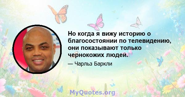 Но когда я вижу историю о благосостоянии по телевидению, они показывают только чернокожих людей.