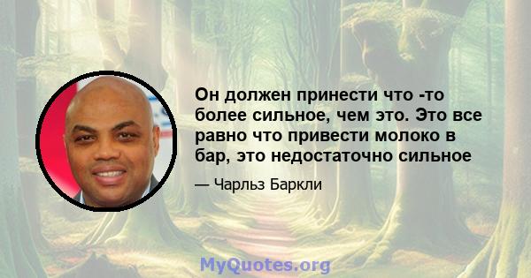 Он должен принести что -то более сильное, чем это. Это все равно что привести молоко в бар, это недостаточно сильное