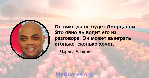 Он никогда не будет Джорданом. Это явно выводит его из разговора. Он может выиграть столько, сколько хочет.