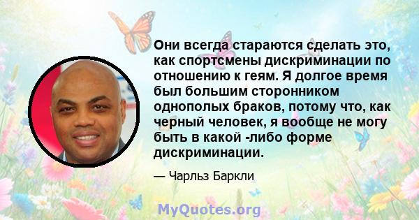 Они всегда стараются сделать это, как спортсмены дискриминации по отношению к геям. Я долгое время был большим сторонником однополых браков, потому что, как черный человек, я вообще не могу быть в какой -либо форме