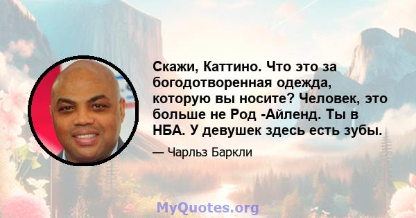 Скажи, Каттино. Что это за богодотворенная одежда, которую вы носите? Человек, это больше не Род -Айленд. Ты в НБА. У девушек здесь есть зубы.