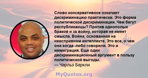 Слово консервативное означает дискриминацию практически. Это форма политической дискриминации. Чем бегут республиканцы? Против однополых браков и за войну, которая не имеет смысла. Война, основанная на неисправном