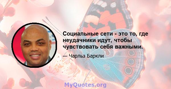 Социальные сети - это то, где неудачники идут, чтобы чувствовать себя важными.