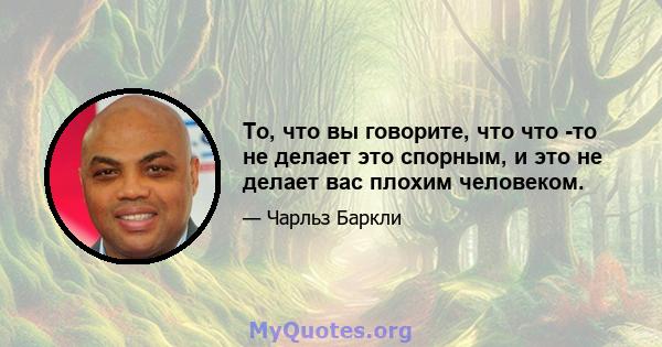 То, что вы говорите, что что -то не делает это спорным, и это не делает вас плохим человеком.