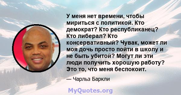 У меня нет времени, чтобы мириться с политикой. Кто демократ? Кто республиканец? Кто либерал? Кто консервативный? Чувак, может ли моя дочь просто пойти в школу и не быть убитой? Могут ли эти люди получить хорошую