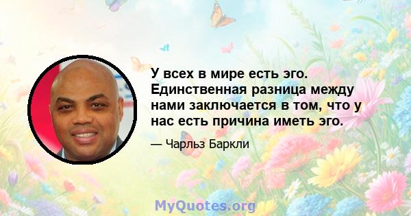 У всех в мире есть эго. Единственная разница между нами заключается в том, что у нас есть причина иметь эго.