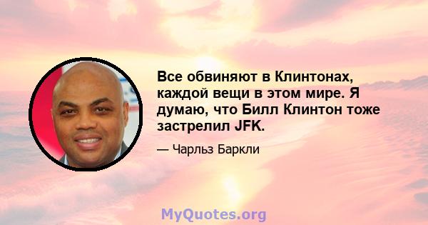 Все обвиняют в Клинтонах, каждой вещи в этом мире. Я думаю, что Билл Клинтон тоже застрелил JFK.