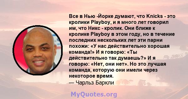 Все в Нью -Йорке думают, что Knicks - это кролики Playboy, и я много лет говорил им, что Никс - кролик. Они ближе к кролике Playboy в этом году, но в течение последних нескольких лет эти парни похожи: «У нас