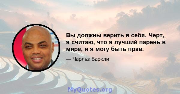 Вы должны верить в себя. Черт, я считаю, что я лучший парень в мире, и я могу быть прав.