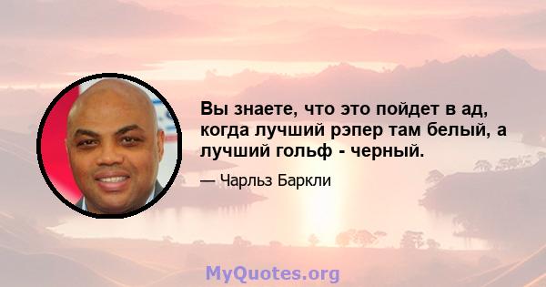 Вы знаете, что это пойдет в ад, когда лучший рэпер там белый, а лучший гольф - черный.