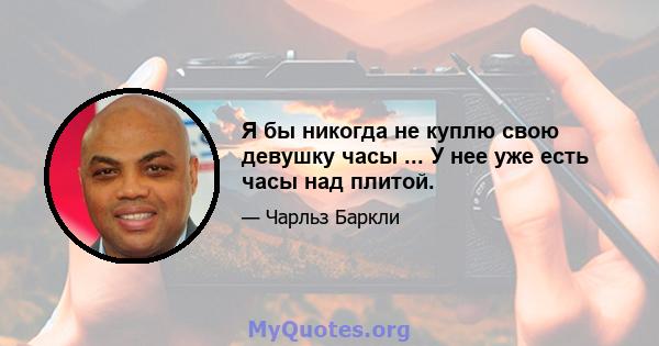 Я бы никогда не куплю свою девушку часы ... У нее уже есть часы над плитой.