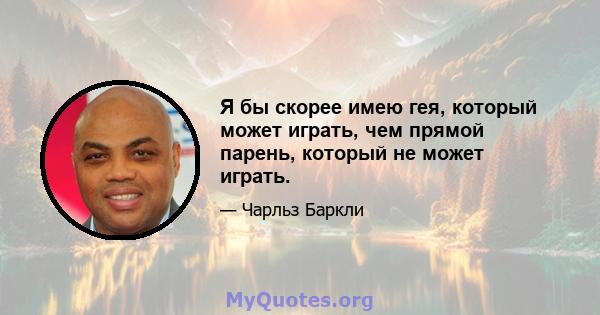 Я бы скорее имею гея, который может играть, чем прямой парень, который не может играть.