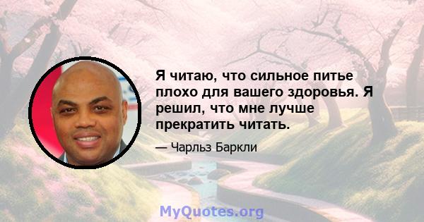 Я читаю, что сильное питье плохо для вашего здоровья. Я решил, что мне лучше прекратить читать.