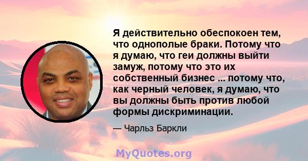 Я действительно обеспокоен тем, что однополые браки. Потому что я думаю, что геи должны выйти замуж, потому что это их собственный бизнес ... потому что, как черный человек, я думаю, что вы должны быть против любой