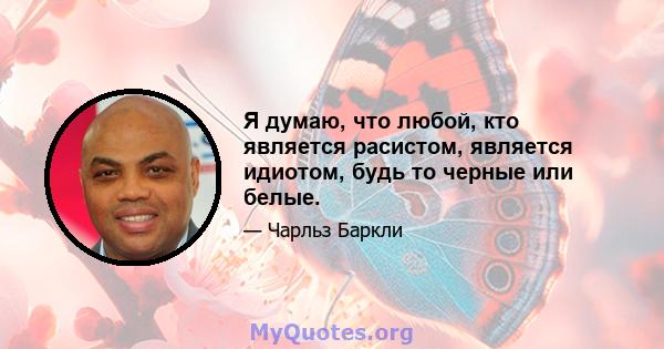 Я думаю, что любой, кто является расистом, является идиотом, будь то черные или белые.