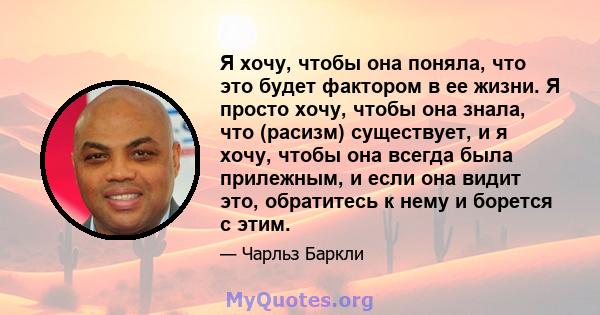 Я хочу, чтобы она поняла, что это будет фактором в ее жизни. Я просто хочу, чтобы она знала, что (расизм) существует, и я хочу, чтобы она всегда была прилежным, и если она видит это, обратитесь к нему и борется с этим.