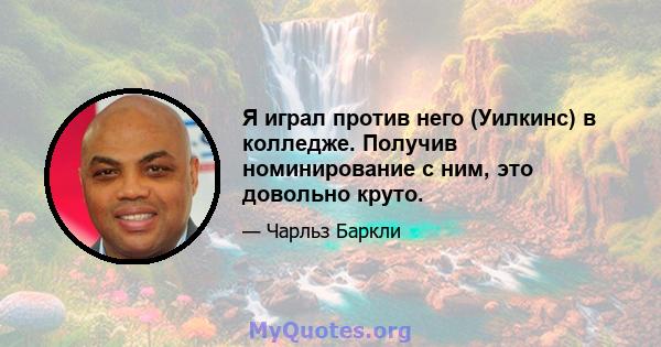 Я играл против него (Уилкинс) в колледже. Получив номинирование с ним, это довольно круто.