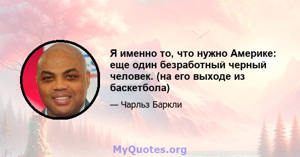 Я именно то, что нужно Америке: еще один безработный черный человек. (на его выходе из баскетбола)