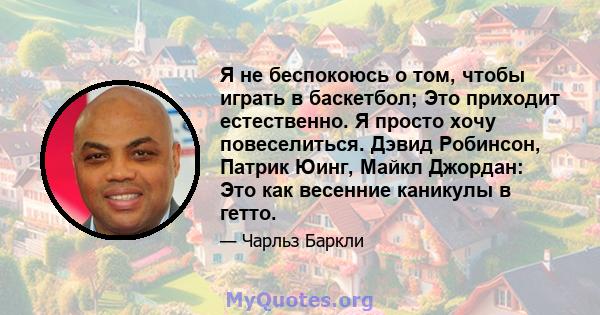 Я не беспокоюсь о том, чтобы играть в баскетбол; Это приходит естественно. Я просто хочу повеселиться. Дэвид Робинсон, Патрик Юинг, Майкл Джордан: Это как весенние каникулы в гетто.