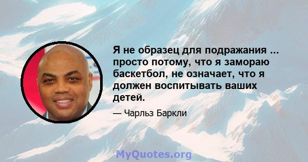 Я не образец для подражания ... просто потому, что я замораю баскетбол, не означает, что я должен воспитывать ваших детей.