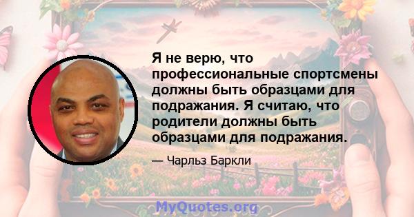 Я не верю, что профессиональные спортсмены должны быть образцами для подражания. Я считаю, что родители должны быть образцами для подражания.