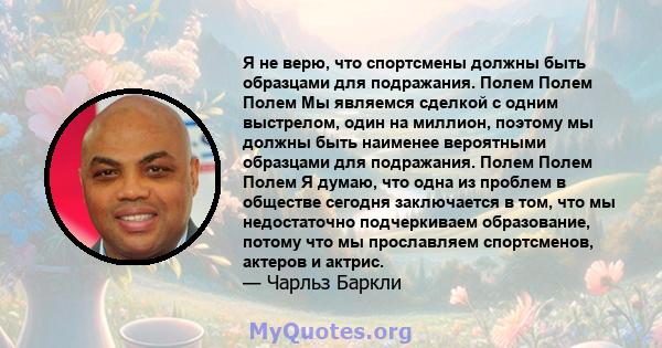 Я не верю, что спортсмены должны быть образцами для подражания. Полем Полем Полем Мы являемся сделкой с одним выстрелом, один на миллион, поэтому мы должны быть наименее вероятными образцами для подражания. Полем Полем