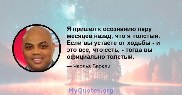 Я пришел к осознанию пару месяцев назад, что я толстый. Если вы устаете от ходьбы - и это все, что есть, - тогда вы официально толстый.