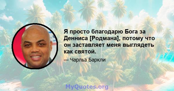 Я просто благодарю Бога за Денниса [Родмана], потому что он заставляет меня выглядеть как святой.