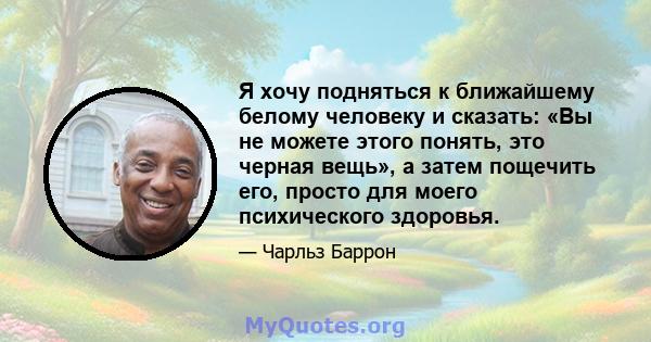 Я хочу подняться к ближайшему белому человеку и сказать: «Вы не можете этого понять, это черная вещь», а затем пощечить его, просто для моего психического здоровья.