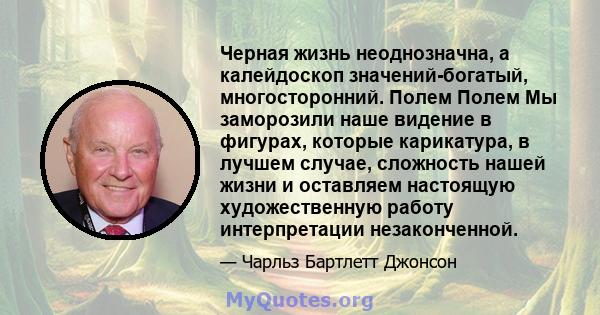 Черная жизнь неоднозначна, а калейдоскоп значений-богатый, многосторонний. Полем Полем Мы заморозили наше видение в фигурах, которые карикатура, в лучшем случае, сложность нашей жизни и оставляем настоящую