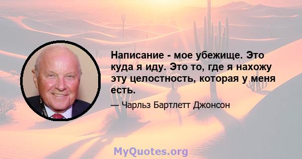 Написание - мое убежище. Это куда я иду. Это то, где я нахожу эту целостность, которая у меня есть.